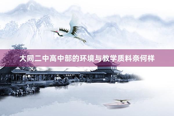 大同二中高中部的环境与教学质料奈何样