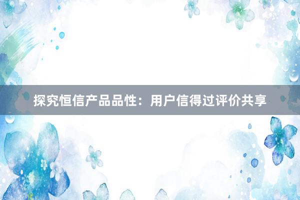探究恒信产品品性：用户信得过评价共享
