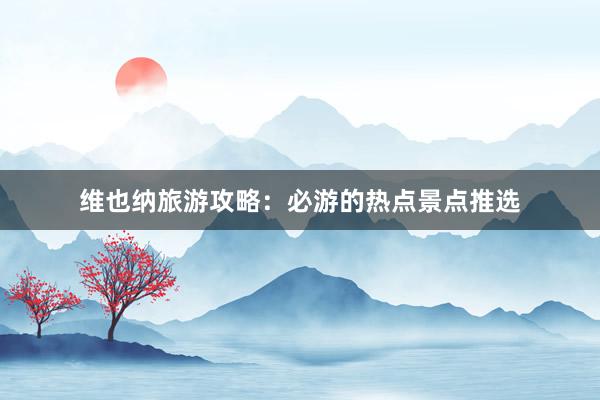 维也纳旅游攻略：必游的热点景点推选