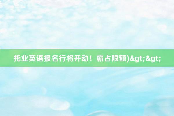托业英语报名行将开动！霸占限额)>>